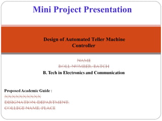 Mini Project Presentation 
Design of Automated Teller Machine 
Controller 
 