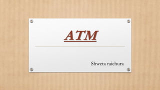 ATM
Shweta raichura
 