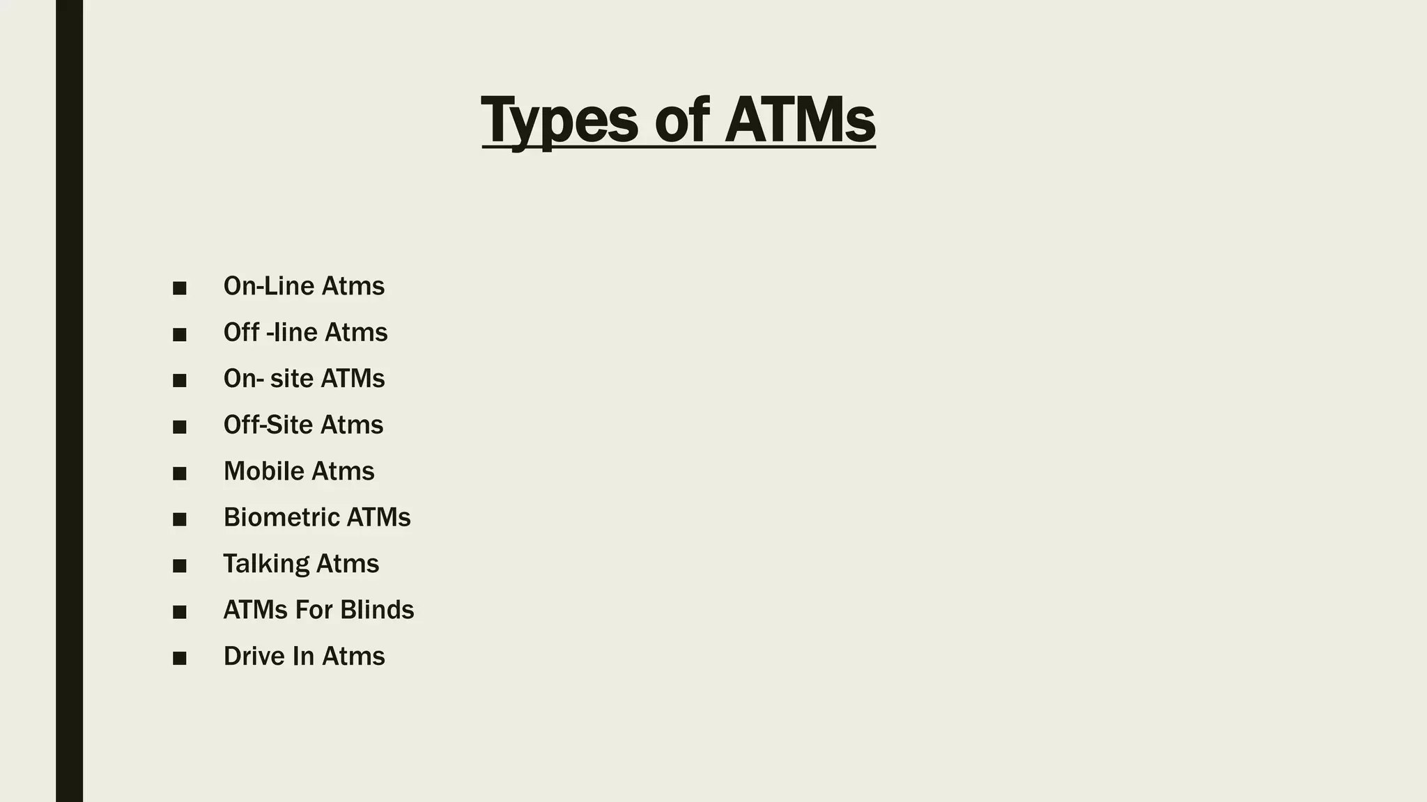 Types of ATMs
■ On-Line Atms
■ Off -line Atms
■ On- site ATMs
■ Off-Site Atms
■ Mobile Atms
■ Biometric ATMs
■ Talking Atms
■ ATMs For Blinds
■ Drive In Atms
 