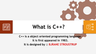 What is C++?
C++ is a object oriented programming language.
It is first appeared in 1983.
It is designed by :: BJRANE STROUSTRUP
 