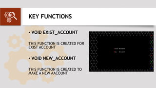KEY FUNCTIONS
• VOID EXIST_ACCOUNT
THIS FUNCTION IS CREATED FOR
EXIST ACCOUNT
• VOID NEW_ACCOUNT
THIS FUNCTION IS CREATED TO
MAKE A NEW AACOUNT
[Add a graphic that provides
evidence of what you learned]
 