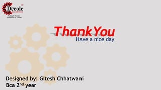 Bca 2nd year
Have a nice day
Designed by: Gitesh Chhatwani
 