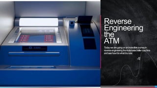Reverse
Engineering
the
ATM
Todaywearegoingonanincrediblejourneyin
reverseengineeringtheAutomatedtellermachine
andseehowitiswhatitisnow.
 