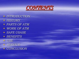 CONTENTS
 INTRODUCTION
 HISTORY
 PARTS OF ATM
 WORK OF ATM
 SAFE USASE
 BENEFITS
 USE
 SERVICE
 CONCLUSION
 