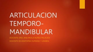 ARTICULACION
TEMPORO-
MANDIBULAR
DOCENTE: DRA. ANA PAOLA NUÑEZ PALACIOS
DOCENTE DE ANATOMIA HUMANA 1 UDABOL
 