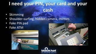 •Skimming 
•Shoulder-surfing, hidden camera, mirrors 
•Fake PIN pad 
•Fake ATMI need your PIN, your card and your cash  