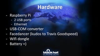 -Raspberry Pi 
-2 USB ports 
-Ethernet 
-USB-COM converter 
-Facedancer(kudos to Travis Goodspeed) 
-Wifidongle 
-Battery =) Hardware  