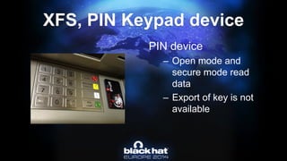 XFS, PIN Keypad device 
PIN device 
–Open mode and secure mode read data 
–Export of key is not available  