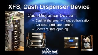 Cash Dispenser Device 
–Cash withdrawal without authorization 
–Cassette and cash control 
–Software safe openingXFS, Cash Dispenser Device  