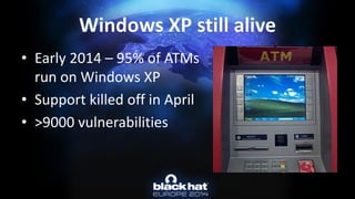•Early 2014 –95% of ATMs run on Windows XP 
•Support killed off in April 
•>9000 vulnerabilitiesWindows XP still alive  