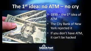 The 1stidea: no ATM –no cry 
•1939 –the 1stidea of ATM 
•The City Bank of New York rejected it 
•If you don’t have ATM, it can’t be hacked  
