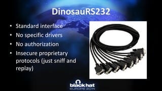 DinosauRS232 
•Standard interface 
•No specific drivers 
•No authorization 
•Insecure proprietary protocols (just sniff and replay)  