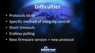 •Protocols bloat 
•Specific method of integrity control 
•Short timeouts 
•Endless polling 
•New firmware version = new protocolDifficulties  