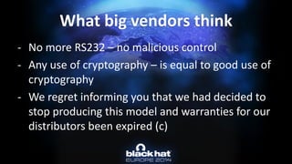 -No more RS232 –no malicious control 
-Any use of cryptography –is equal to good use of cryptography 
-We regret informing you that we had decided to stop producing this model and warranties for our distributors been expired (c) What big vendors think  