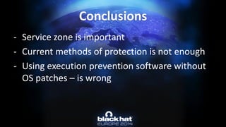 -Service zone is important 
-Current methods of protection is not enough 
-Using execution prevention software without OS patches –is wrongConclusions  