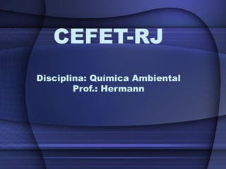 CEFET-RJ
Disciplina: Química Ambiental
        Prof.: Hermann
 
