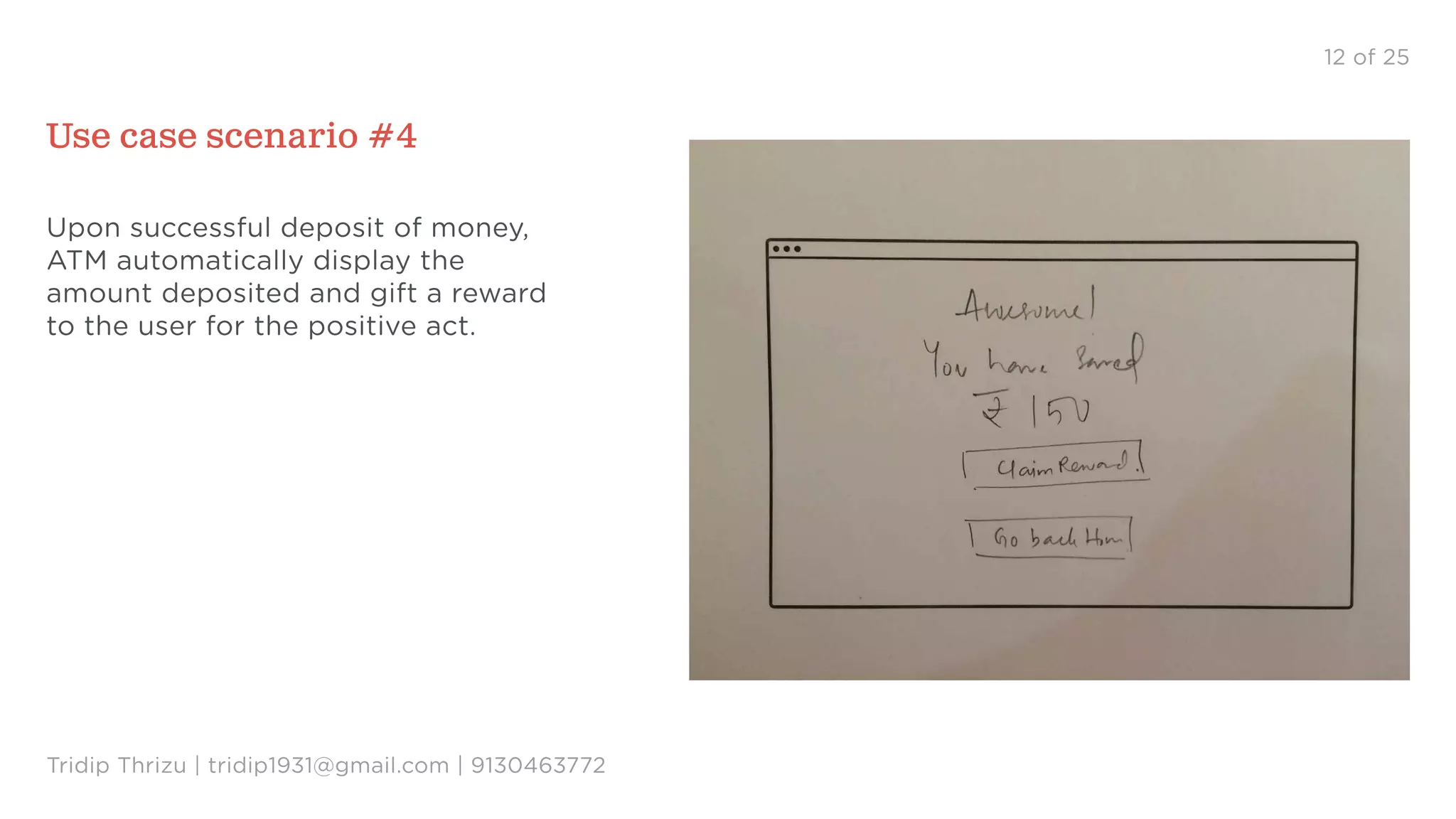 12 of 25
Use case scenario #4
Upon successful deposit of money,
ATM automatically display the
amount deposited and gift a reward
to the user for the positive act.
Tridip Thrizu | tridip1931@gmail.com | 9130463772
 