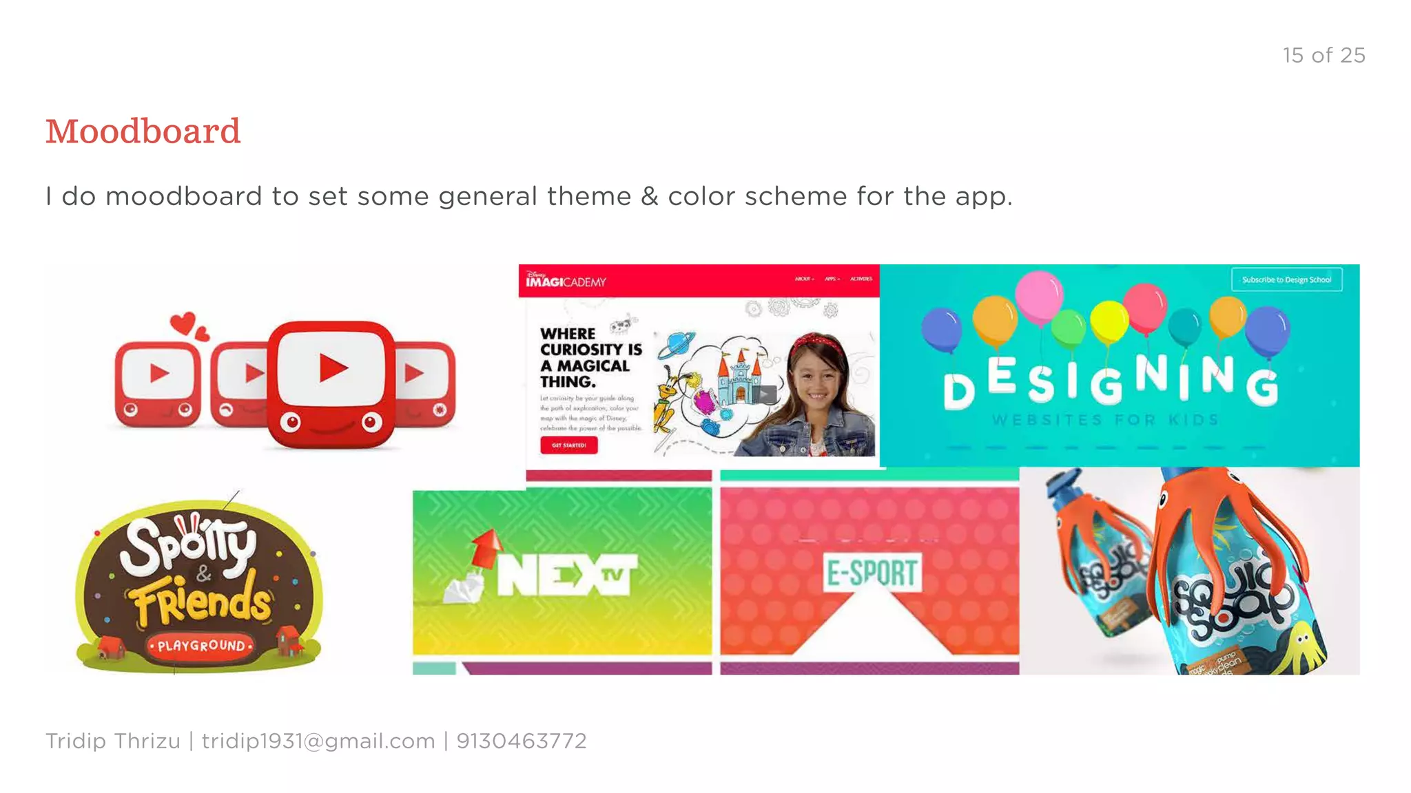 15 of 25
Moodboard
I do moodboard to set some general theme & color scheme for the app.
Tridip Thrizu | tridip1931@gmail.com | 9130463772
 