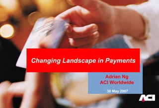 Changing Landscape in Payments

                     Adrian Ng
                   ACI Worldwide
                     30 May 2007
