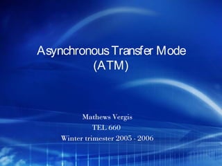 Asynchronous Transfer Mode
         (ATM)



          Mathews Vergis
              TEL 660
    Winter trimester 2005 - 2006
 