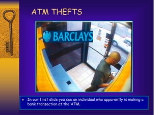 ATM THEFTS




♦ In our first slide you see an individual who apparently is making a
   bank transaction at the ATM.
 