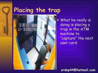 What he really is doing is placing a trap in the ATM machine to “capture” the next user card. Placing the trap [email_address] 