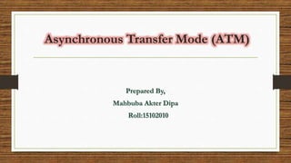Asynchronous Transfer Mode (ATM)
Prepared By,
Mahbuba Akter Dipa
Roll:15102010
 