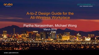 #ATM15 |
A-to-Z Design Guide for the
All-Wireless Workplace
Partha Narasimhan, Michael Wong
March 2015
@ArubaNetworks
 