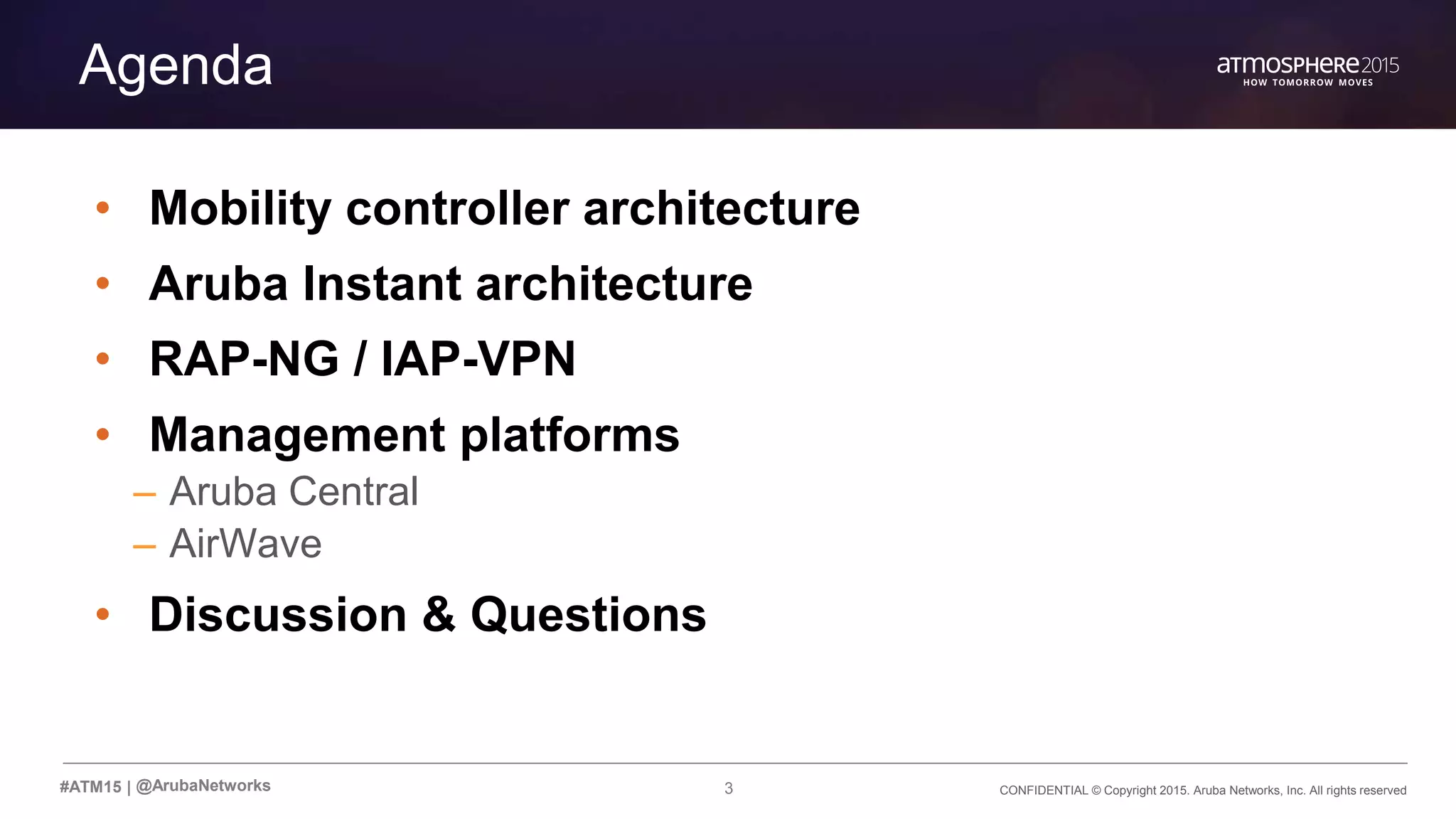 CONFIDENTIAL © Copyright 2015. Aruba Networks, Inc. All rights reserved3#ATM15 |
Agenda
• Mobility controller architecture
• Aruba Instant architecture
• RAP-NG / IAP-VPN
• Management platforms
– Aruba Central
– AirWave
• Discussion & Questions
@ArubaNetworks
 