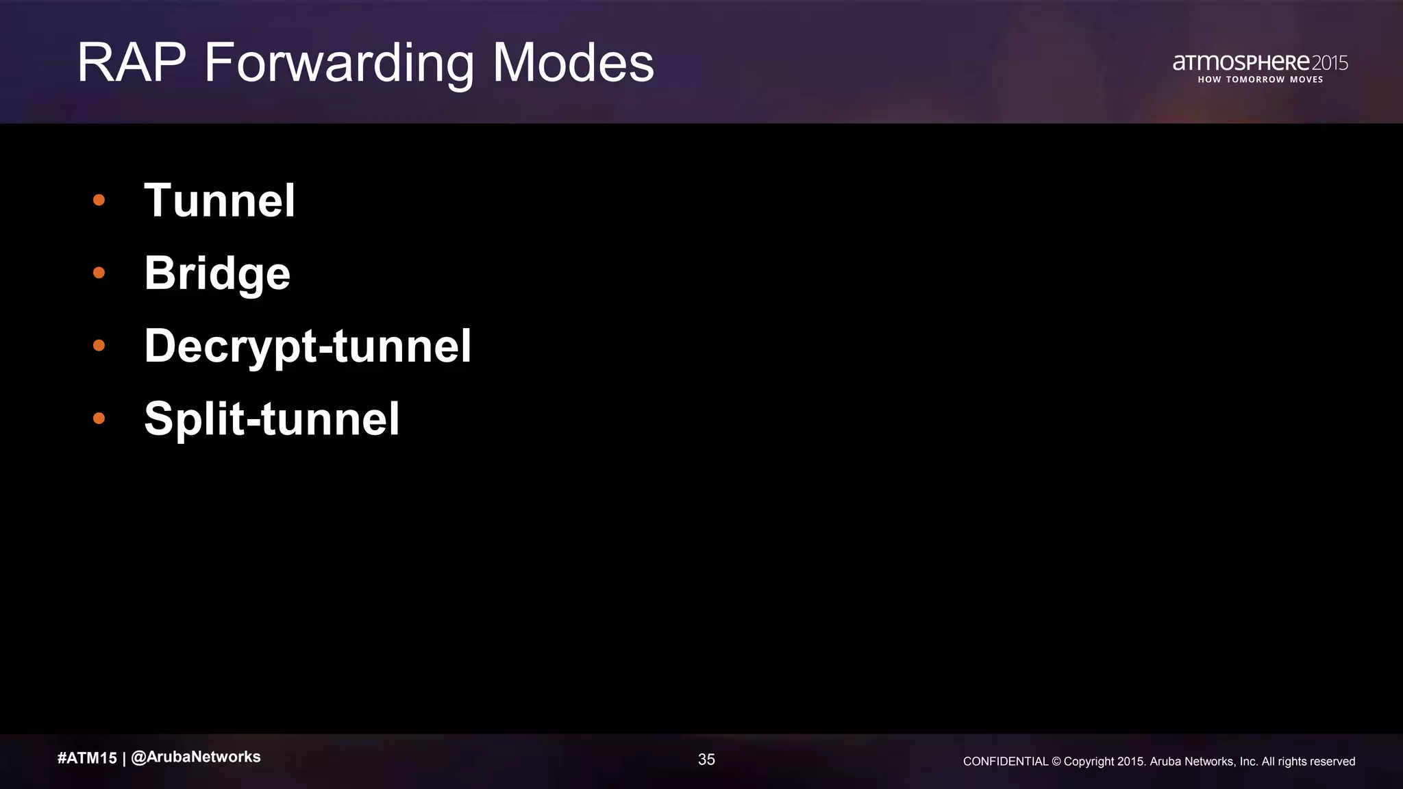35 CONFIDENTIAL © Copyright 2015. Aruba Networks, Inc. All rights reserved#ATM15 |
• Tunnel
• Bridge
• Decrypt-tunnel
• Split-tunnel
RAP Forwarding Modes
@ArubaNetworks
 