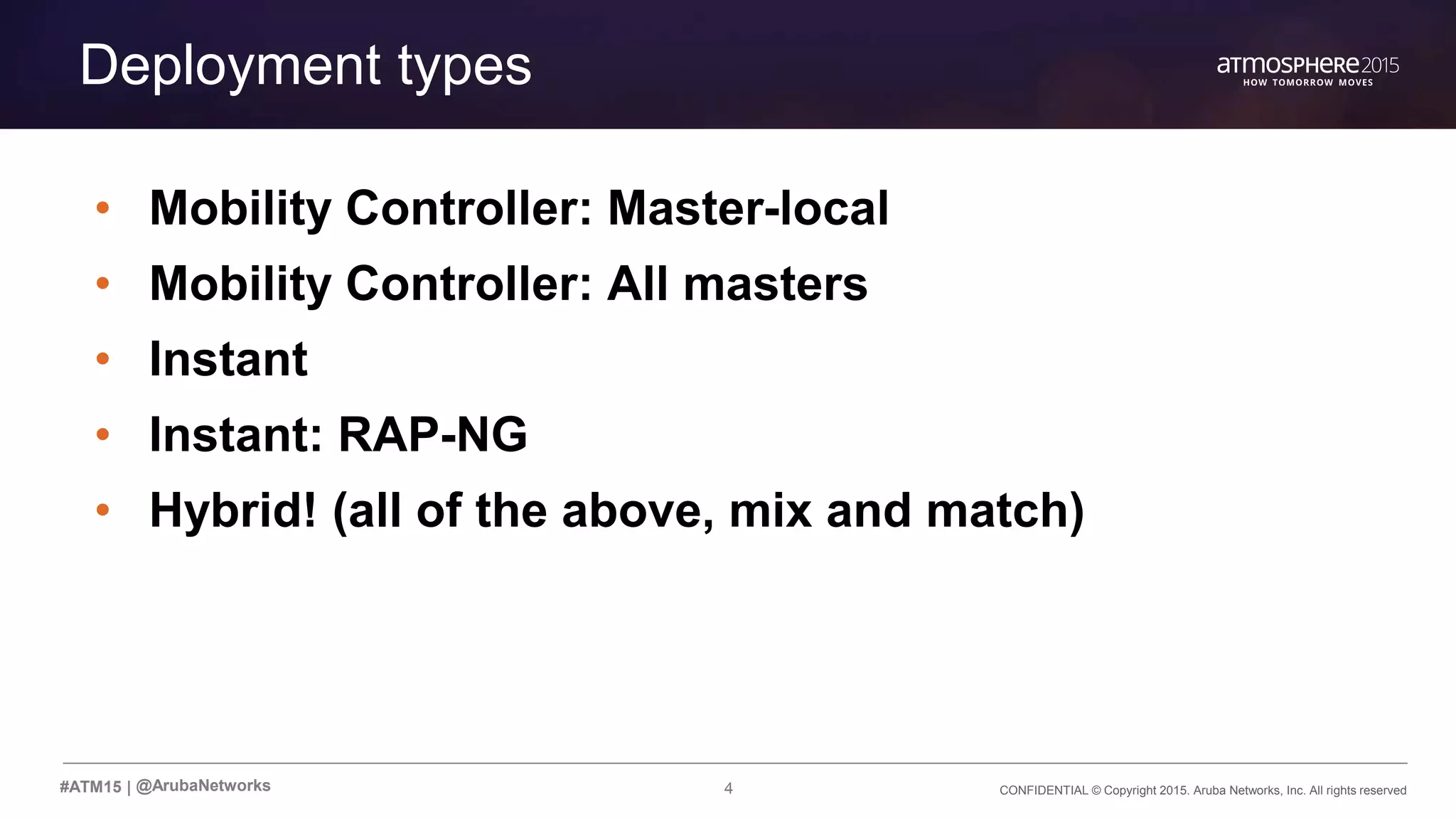 CONFIDENTIAL © Copyright 2015. Aruba Networks, Inc. All rights reserved4#ATM15 |
Deployment types
• Mobility Controller: Master-local
• Mobility Controller: All masters
• Instant
• Instant: RAP-NG
• Hybrid! (all of the above, mix and match)
@ArubaNetworks
 