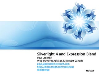 Silverlight 4 and Expression Blend
Paul Laberge
Web Platform Advisor, Microsoft Canada
paul.laberge@microsoft.com
http://blogs.msdn.com/seesharp
@plaberge
 