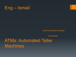 Eng – Ismail
Mahmoud Abdullah Farghally
2013030084
ATMs: Automated Teller
Machines
 