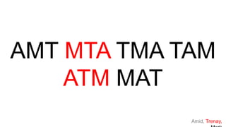 AMT MTA TMA TAM
ATM MAT
Amid, Trenay,
 