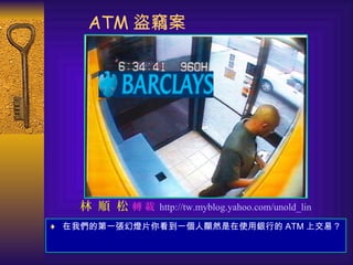 ATM 盜竊案
♦ 在我們的第一張幻燈片你看到一個人顯然是在使用銀行的 ATM 上交易？
林 順 松 轉 載 http://tw.myblog.yahoo.com/unold_lin
 