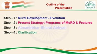 Outline of the
Presentation
Step - 1 : Rural Development - Evolution
Step - 2 : Present Strategy: Programs of MoRD & Features
Step - 3 : Atmanirbhar Bharat Abhyan
Step - 4 : Clarification
 