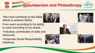 •We must contribute to the State
efforts to achieve SDGs..
From each according to his ability,
to each according to his needs.
•Voluntary contribution of skills and
resources.
•Corporate Social Responsibility
Initiatives.
Volunteerism and Philanthropy
 