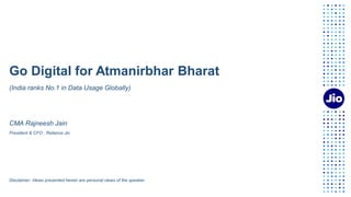 Go Digital for Atmanirbhar Bharat
(India ranks No.1 in Data Usage Globally)
CMA Rajneesh Jain
President & CFO , Reliance Jio
Disclaimer: Views presented herein are personal views of the speaker.
 