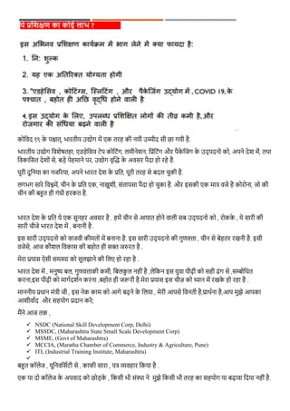 कोथिद १९ के पश्चात्, भारतीय उद्योग में एक तरह की नयी उम्मीद सी छा गयी है.
भारतीय उद्योग थिशेषतहा, एडहेथसि टेप कोथटंग, िमीनेशन, थप्रंथटंग और पैके थजंग के उद् पदनो को, अपने देश में, तिा
थिकाथसत देशों से, बड़े पेहमाने पर, उद्योग िृद्धि के अिसर पैदा हो रहे है.
पूरी दुथनया का नजररया, अपने भारत देश के प्रथत, पूरी तरह से बदि चुकी है.
िगभग सारे थिश्वमें, चीन के प्रथत एक, नाखुशी, संतापसा पैदा हो चुका है. और इसकी एक मात्र िजे है कोरोना, जो की
चीन की बहुत ही गंधी हरकत है.
भारत देश के प्रतत ये एक सुनहर अवसर है . हमें चीन से आयात होने वाली सब उद् पदनो को , रोकके , ये सारी की
सारी चीजे भारत देश में , बनानी है .
इस सारी उद् पदनो को वाजवी कीमतोों में बनाना है. इस सारी उद् पदनो की गुणवत्ता , चीन से बेहतर रखनी है. इसी
वजेसे, आज कौशल तवकास की बहोत ही सक्त जरुरत है .
मेरा प्रयास ऐसी समस्या को सुलझाने की तलए हो रहा है .
भारत देश में , मनुष्य बल, गुणवत्ताकी कमी, तबलकु ल नहीों है ,लेतकन इस युवा पीढ़ी को सही ढोंग से ,सम्बोतित
करना,इस पीढ़ी को मागगदशगन करना ,बहोत ही जरूरी है.मेरा प्रयास इस चीज़ को ध्यान में रखके हो रहा है .
माननीय प्रिान मोंत्री जी , इस नेक काम को आगे बढ़ने के तलया , मेरी आपसे तवनती है,प्रार्गना है,आप मुझे आपका
आशीवागद और सहयोग प्रदान करे;
मैंने आज तक ,
✓ NSDC (National Skill Development Corp, Delhi)
✓ MSSDC, (Maharashtra State Small Scale Development Corp)
✓ MSME, (Govt of Maharashtra)
✓ MCCIA, (Maratha Chamber of Commerce, Industry & Agriculture, Pune)
✓ ITI, (Industrial Training Institute, Maharashtra)
✓
बहुत कॉलेज , यूतनवतसगटी से , काफी सारा , पत्र व्यवहार तकया है .
एक या दो कॉलेज के अपवाद को छोड़के , तकसी भी सोंस्र्ा ने मुझे तकसी भी तरह का सहयोग या बढ़ावा तदया नहीों है.
 