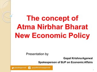 Presentation by
Gopal KrishnaAgarwal
Spokesperson of BJP on EconomicAffairs
The concept of
Atma Nirbhar Bharat
New Economic Policy
1
 