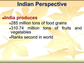 Indian Perspective
India produces
285 million tons of food grains
310.74 million tons of fruits and
vegetables
Ranks second in world
 