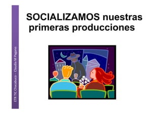 ETR TIC Chacabuco - Claudia M Pagano
SOCIALIZAMOS nuestras
primeras producciones