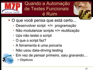 Quando a Automação de Testes Funcionais  é Ruim O que você pensa que está certo... Desenvolver script  =/=  programação Não modularizar scripts =/= reutilização Ups não testei o script O que o script faz? A ferramenta é uma porcaria Não usou data-driving testing Em vez de pensar primeiro, saiu gravando… Objetivos 