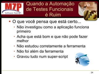 Quando a Automação de Testes Funcionais  é Ruim O que você pensa que está certo... Não investigou como a aplicação funciona primeiro Acha que está bom e que não pode fazer melhor Não estudou corretamente a ferramenta Não foi além da ferramenta Gravou tudo num super-script  
