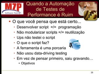 Quando a Automação de Testes de Performance é Ruim O que você pensa que está certo... Desenvolver script  =/=  programação Não modularizar scripts =/= reutilização Ups não testei o script O que o script faz? A ferramenta é uma porcaria Não usou data-driving testing Em vez de pensar primeiro, saiu gravando… Objetivos 