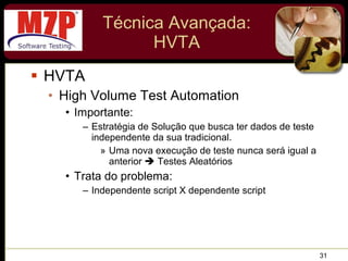 Técnica Avançada: HVTA HVTA High Volume Test Automation Importante: Estratégia de Solução que busca ter dados de teste independente da sua tradicional. Uma nova execução de teste nunca será igual a anterior    Testes Aleatórios Trata do problema: Independente script X dependente script 