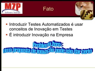 Fato Introduzir Testes Automatizados é usar conceitos de Inovação em Testes É introduzir Inovação na Empresa Problema Zero :  uma proposta de inovação pode nâo dar certo 