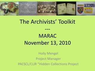The Archivists’ Toolkit
          ---
        MARAC
    November 13, 2010
             Holly Mengel
           Project Manager
PACSCL/CLIR “Hidden Collections Project
 