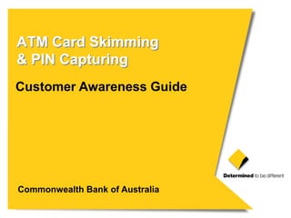 ATM Card Skimming
& PIN Capturing
Customer Awareness Guide
Commonwealth Bank of Australia
 