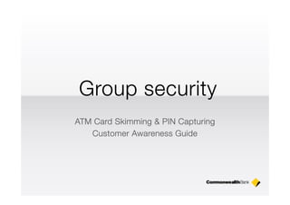 Group security
ATM Card Skimming & PIN Capturing
   Customer Awareness Guide
 
